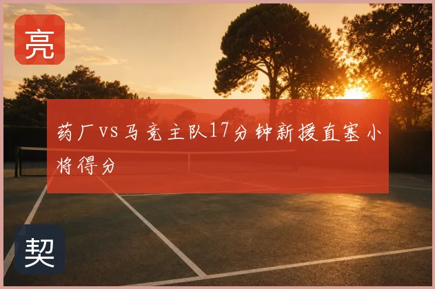 药厂vs马竞主队17分钟新援直塞小将得分
