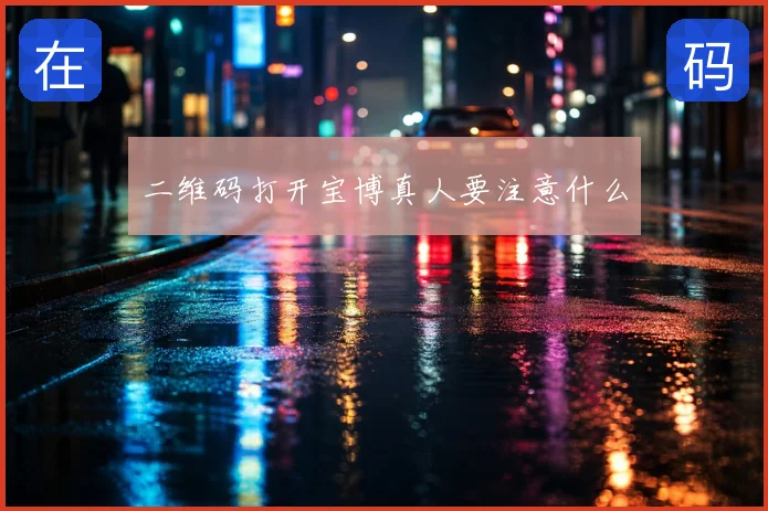 二维码打开宝博真人要注意什么