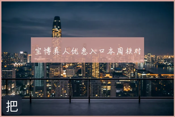 宝博真人优惠入口本周核对