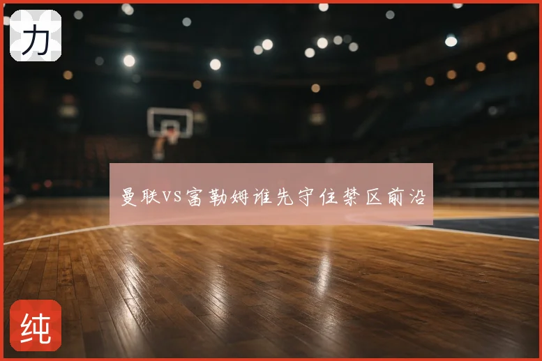 曼联vs富勒姆谁先守住禁区前沿